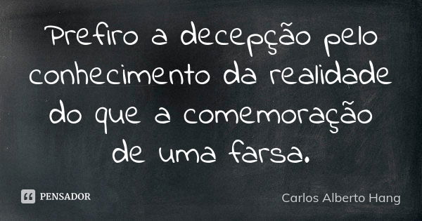 Prefiro a decepção pelo conhecimento da realidade do que a comemoração de uma farsa.... Frase de Carlos Alberto Hang.