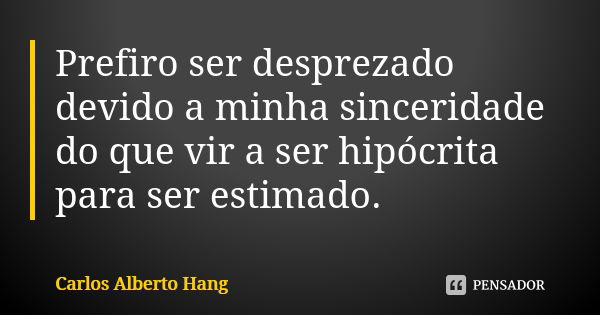 Prefiro ser desprezado devido a minha sinceridade do que vir a ser hipócrita para ser estimado.... Frase de Carlos Alberto Hang.