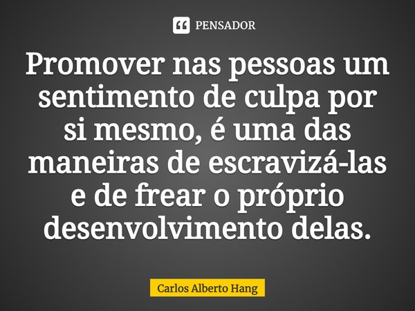 ⁠Promover nas pessoas um sentimento de culpa por si mesmo, é uma das maneiras de escravizá-las e de frear o próprio desenvolvimento delas.... Frase de Carlos Alberto Hang.