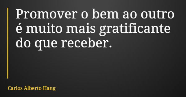 Promover o bem ao outro é muito mais gratificante do que receber.... Frase de Carlos Alberto Hang.