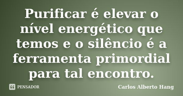 Purificar é elevar o nível energético que temos e o silêncio é a ferramenta primordial para tal encontro.... Frase de Carlos Alberto Hang.