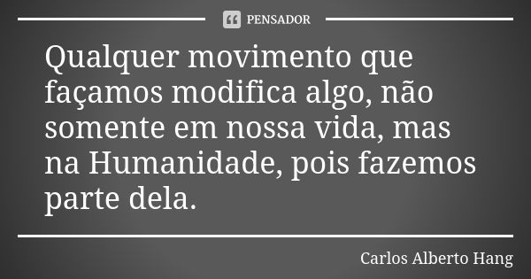 Qualquer movimento que façamos modifica algo, não somente em nossa vida, mas na Humanidade, pois fazemos parte dela.... Frase de Carlos Alberto Hang.