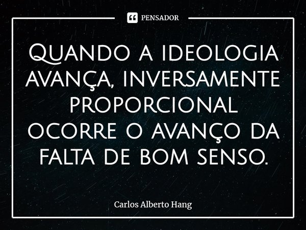 ⁠Quando a ideologia avança, inversamente proporcional ocorre o avanço da falta de bom senso.... Frase de Carlos Alberto Hang.