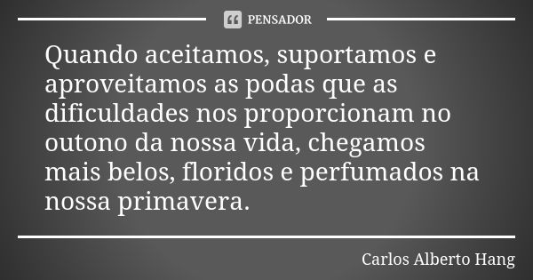 Quando aceitamos, suportamos e aproveitamos as podas que as dificuldades nos proporcionam no outono da nossa vida, chegamos mais belos, floridos e perfumados na... Frase de Carlos Alberto Hang.