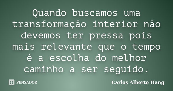 Quando buscamos uma transformação interior não devemos ter pressa pois mais relevante que o tempo é a escolha do melhor caminho a ser seguido.... Frase de Carlos Alberto Hang.