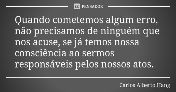 Quando cometemos algum erro, não precisamos de ninguém que nos acuse, se já temos nossa consciência ao sermos responsáveis pelos nossos atos.... Frase de Carlos Alberto Hang.