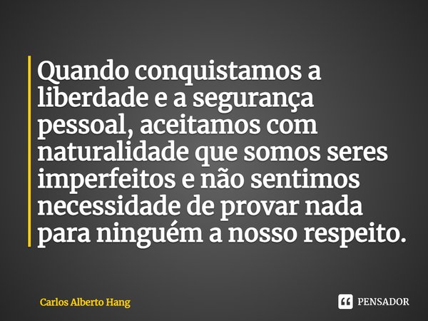 ⁠Quando conquistamos a liberdade e a segurança pessoal, aceitamos com naturalidade que somos seres imperfeitos e não sentimos necessidade de provar nada para ni... Frase de Carlos Alberto Hang.