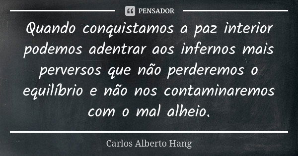 Quando conquistamos a paz interior podemos adentrar aos infernos mais perversos que não perderemos o equilíbrio e não nos contaminaremos com o mal alheio.... Frase de Carlos Alberto Hang.