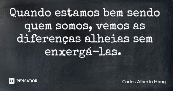 Quando estamos bem sendo quem somos, vemos as diferenças alheias sem enxergá-las.... Frase de Carlos Alberto Hang.