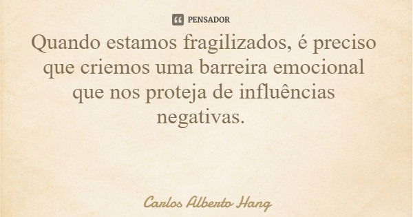 Quando estamos fragilizados, é preciso que criemos uma barreira emocional que nos proteja de influências negativas.... Frase de Carlos Alberto Hang.