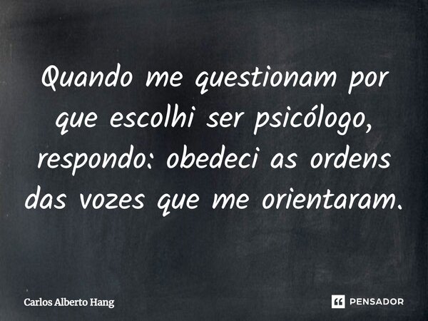 Quando me questionam por que escolhi ser psicólogo, respondo: obedeci as ordens das vozes que me orientaram.... Frase de Carlos Alberto Hang.