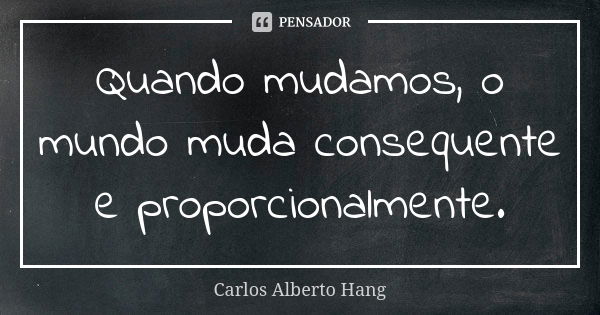 Quando mudamos, o mundo muda consequente e proporcionalmente.... Frase de Carlos Alberto Hang.