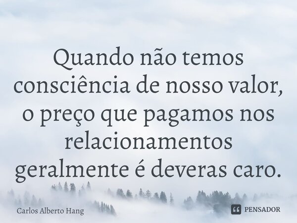 ⁠Quando não temos consciência de nosso valor, o preço que pagamos nos relacionamentos geralmente é deveras caro.... Frase de Carlos Alberto Hang.