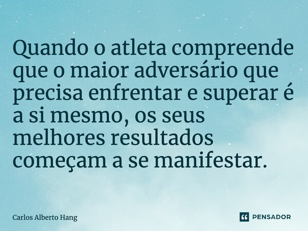 ⁠Quando o atleta compreende que o maior adversário que precisa enfrentar e superar é a si mesmo, os seus melhores resultados começam a se manifestar.... Frase de Carlos Alberto Hang.