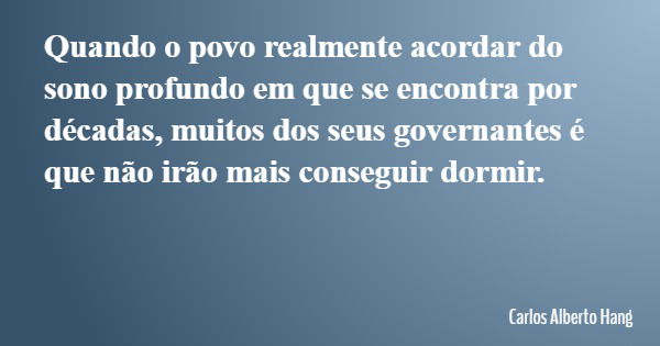 Quando o povo realmente acordar do sono profundo em que se encontra por décadas, muitos dos seus governantes é que não irão mais conseguir dormir.... Frase de Carlos Alberto Hang.