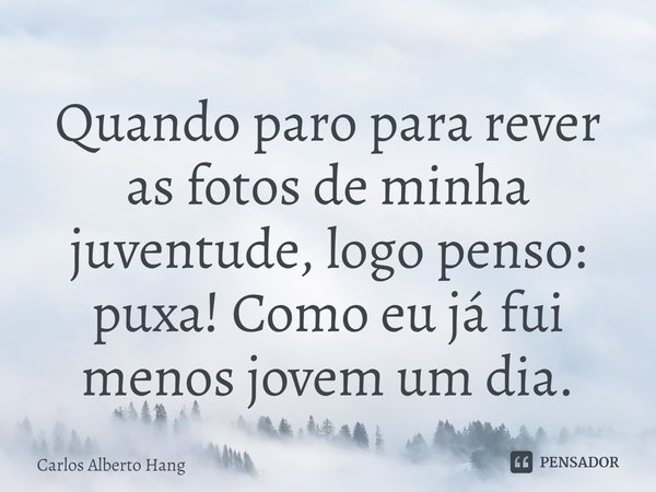 ⁠Quando paro para rever as fotos de minha juventude, logo penso: puxa! Como eu já fui menos jovem um dia.... Frase de Carlos Alberto Hang.