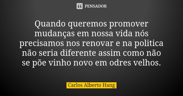 Quando queremos promover mudanças em nossa vida nós precisamos nos renovar e na politica não seria diferente assim como não se põe vinho novo em odres velhos.... Frase de Carlos Alberto Hang.