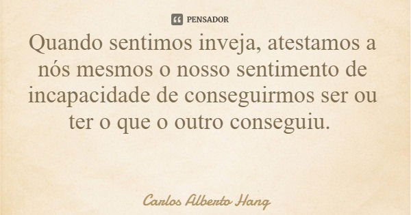 Quando sentimos inveja, atestamos a nós mesmos o nosso sentimento de incapacidade de conseguirmos ser ou ter o que o outro conseguiu.... Frase de Carlos Alberto Hang.