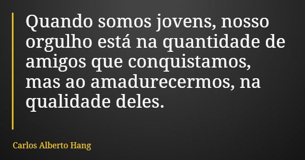 Quando somos jovens, nosso orgulho está na quantidade de amigos que conquistamos, mas ao amadurecermos, na qualidade deles.... Frase de Carlos Alberto Hang.