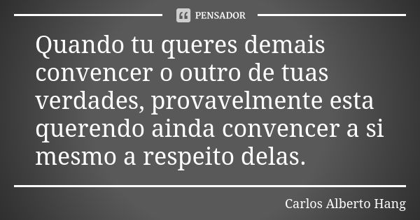 Quando tu queres demais convencer o outro de tuas verdades, provavelmente esta querendo ainda convencer a si mesmo a respeito delas.... Frase de Carlos Alberto Hang.