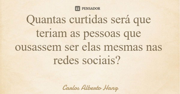 Quantas curtidas será que teriam as pessoas que ousassem ser elas mesmas nas redes sociais?... Frase de Carlos Alberto Hang.