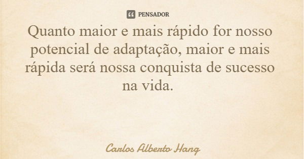 Quanto maior e mais rápido for nosso potencial de adaptação, maior e mais rápida será nossa conquista de sucesso na vida.... Frase de Carlos Alberto Hang.