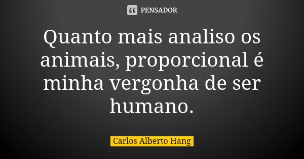 Quanto mais analiso os animais, proporcional é minha vergonha de ser humano.... Frase de Carlos Alberto Hang.