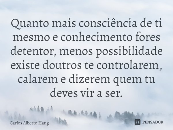 ⁠Quanto mais consciência de ti mesmo e conhecimento fores detentor, menos possibilidade existe doutros te controlarem, calarem e dizerem quem tu deves vir a ser... Frase de Carlos Alberto Hang.