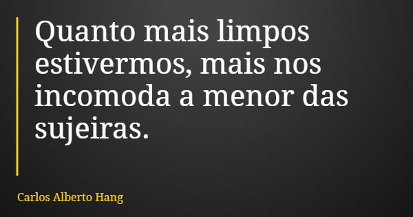 Quanto mais limpos estivermos, mais nos incomoda a menor das sujeiras.... Frase de Carlos Alberto Hang.