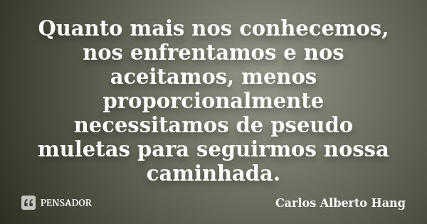 Quanto mais nos conhecemos, nos enfrentamos e nos aceitamos, menos proporcionalmente necessitamos de pseudo muletas para seguirmos nossa caminhada.... Frase de Carlos Alberto Hang.