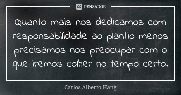 Quanto mais nos dedicamos com responsabilidade ao plantio menos precisamos nos preocupar com o que iremos colher no tempo certo.... Frase de Carlos Alberto Hang.