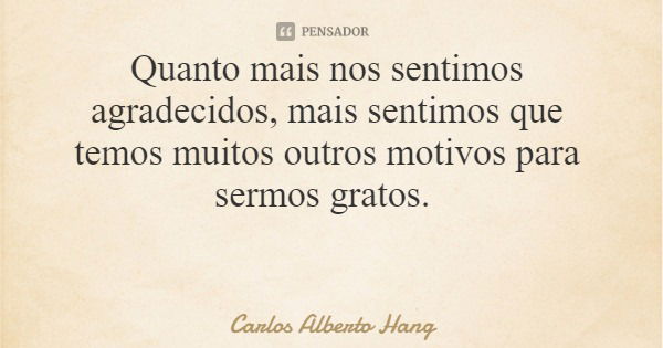 Quanto mais nos sentimos agradecidos, mais sentimos que temos muitos outros motivos para sermos gratos.... Frase de Carlos Alberto Hang.