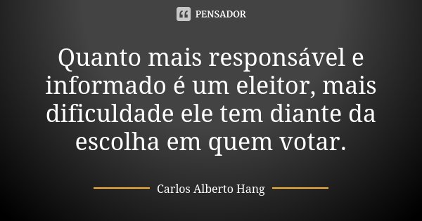 Quanto mais responsável e informado é um eleitor, mais dificuldade ele tem diante da escolha em quem votar.... Frase de Carlos Alberto Hang.