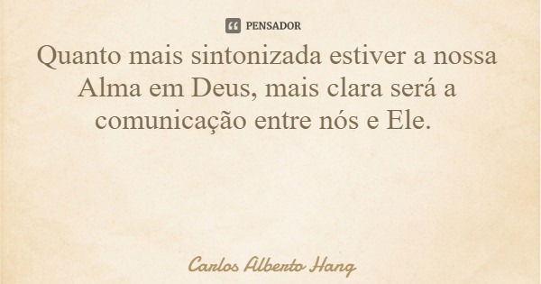 Quanto mais sintonizada estiver a nossa Alma em Deus, mais clara será a comunicação entre nós e Ele.... Frase de Carlos Alberto Hang.