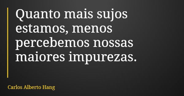 Quanto mais sujos estamos, menos percebemos nossas maiores impurezas.... Frase de Carlos Alberto Hang.