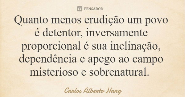 Quanto menos erudição um povo é detentor, inversamente proporcional é sua inclinação, dependência e apego ao campo misterioso e sobrenatural.... Frase de Carlos Alberto Hang.