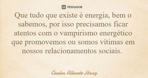 Que tudo que existe é energia, bem o sabemos, por isso precisamos ficar atentos com o vampirismo energético que promovemos ou somos vítimas em nossos relacionam... Frase de Carlos Alberto Hang.