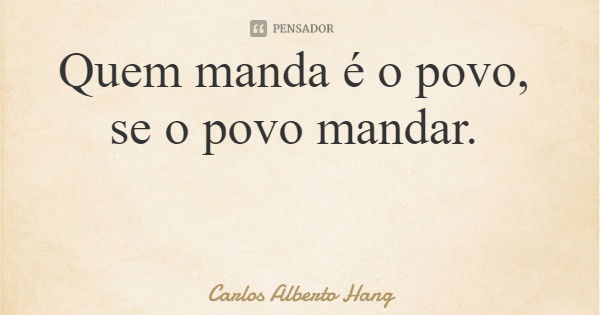 Quem manda é o povo, se o povo mandar.... Frase de Carlos Alberto Hang.