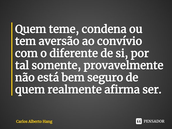 ⁠Quem teme, condena ou tem aversão ao convívio com o diferente de si, por tal somente, provavelmente não está bem seguro de quem realmente afirma ser.... Frase de Carlos Alberto Hang.