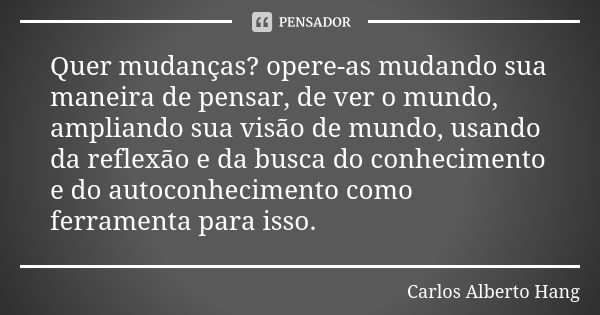 Quer mudanças? opere-as mudando sua maneira de pensar, de ver o mundo, ampliando sua visão de mundo, usando da reflexão e da busca do conhecimento e do autoconh... Frase de Carlos Alberto Hang.