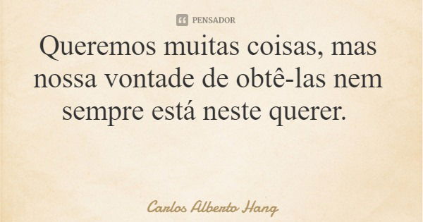 Queremos muitas coisas, mas nossa vontade de obtê-las nem sempre está neste querer.... Frase de Carlos Alberto Hang.