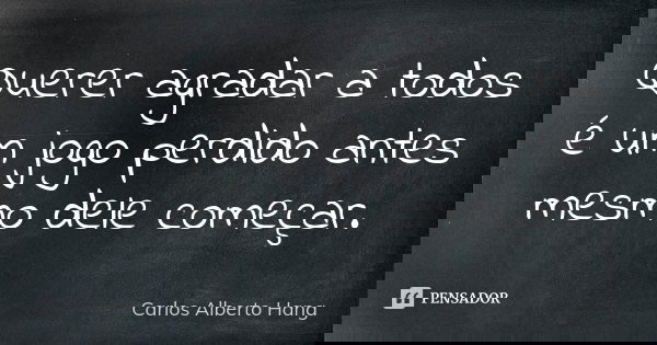 Querer agradar a todos é um jogo perdido antes mesmo dele começar.... Frase de Carlos Alberto Hang.