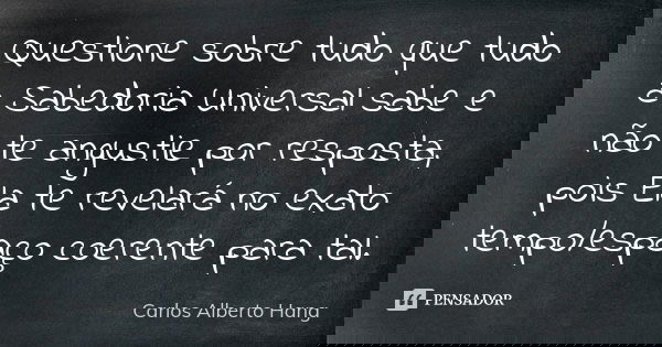 Questione sobre tudo que tudo a Sabedoria Universal sabe e não te angustie por resposta, pois Ela te revelará no exato tempo/espaço coerente para tal.... Frase de Carlos Alberto Hang.