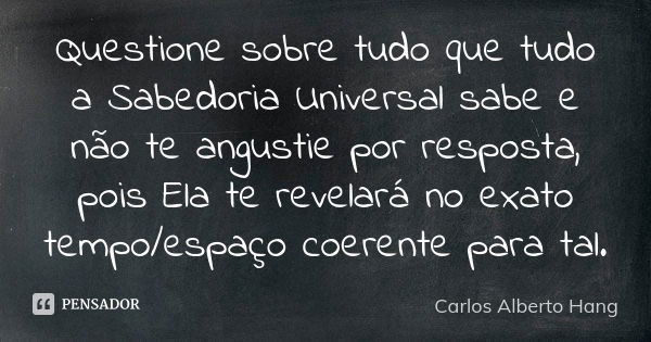 Questione sobre tudo que tudo a Sabedoria Universal sabe e não te angustie por resposta, pois Ela te revelará no exato tempo/espaço coerente para tal.... Frase de Carlos Alberto Hang.