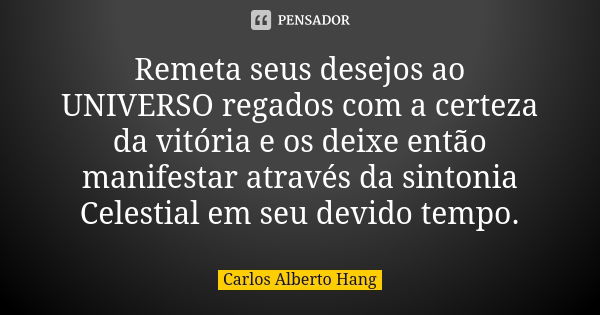 Remeta seus desejos ao UNIVERSO regados com a certeza da vitória e os deixe então manifestar através da sintonia Celestial em seu devido tempo.... Frase de Carlos Alberto Hang.