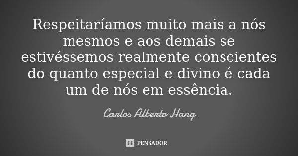 Respeitaríamos muito mais a nós mesmos e aos demais se estivéssemos realmente conscientes do quanto especial e divino é cada um de nós em essência.... Frase de Carlos Alberto Hang.