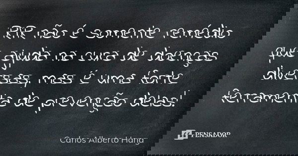 RIR não é somente remédio que ajuda na cura de doenças diversas, mas é uma forte ferramenta de prevenção delas!... Frase de Carlos Alberto Hang.