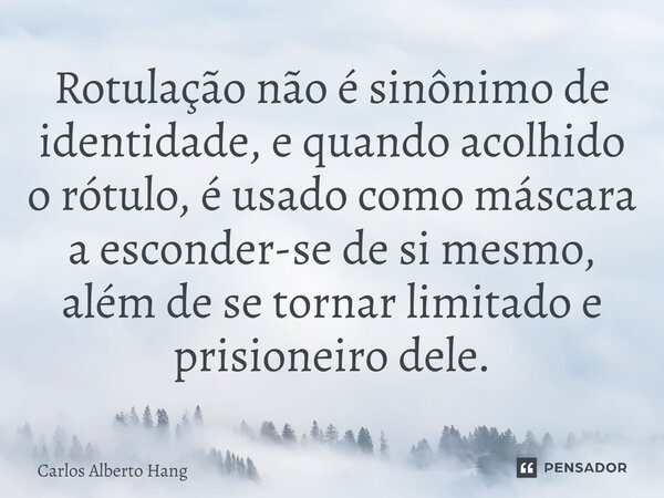 ⁠Rotulação não é sinônimo de identidade, e quando acolhido o rótulo, é usado como máscara a esconder-se de si mesmo, além de se tornar limitado e prisioneiro de... Frase de Carlos Alberto Hang.
