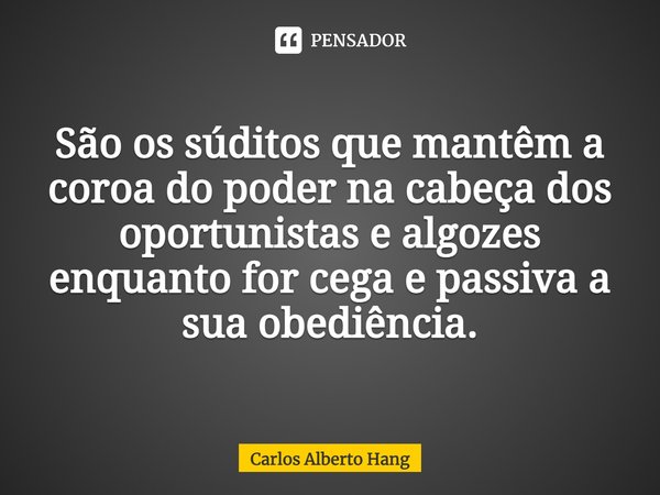 ⁠São os súditos que mantêm a coroa do poder na cabeça dos oportunistas e algozes enquanto for cega e passiva a sua obediência.... Frase de Carlos Alberto Hang.