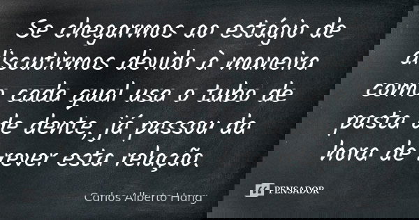 Se chegarmos ao estágio de discutirmos devido à maneira como cada qual usa o tubo de pasta de dente, já passou da hora de rever esta relação.... Frase de Carlos Alberto Hang.